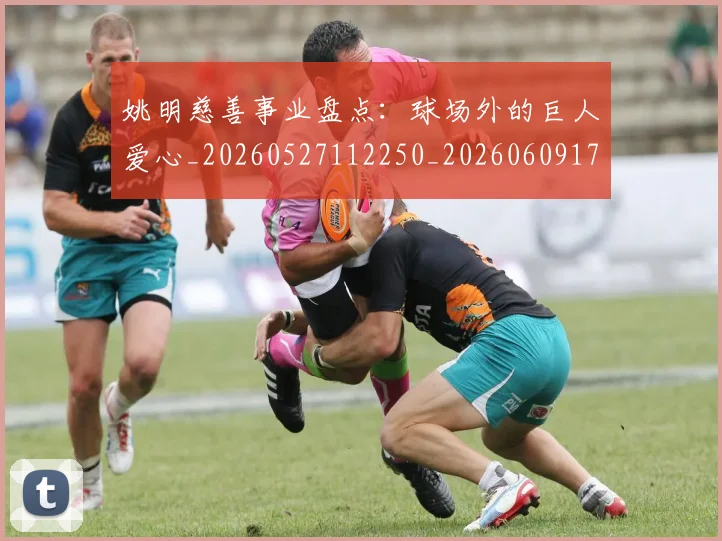 姚明慈善事业盘点:球场外的巨人爱心_20260527112250_20260609173945