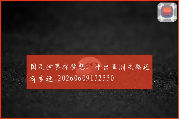 国足世界杯梦想:冲出亚洲之路还有多远_20260609132550