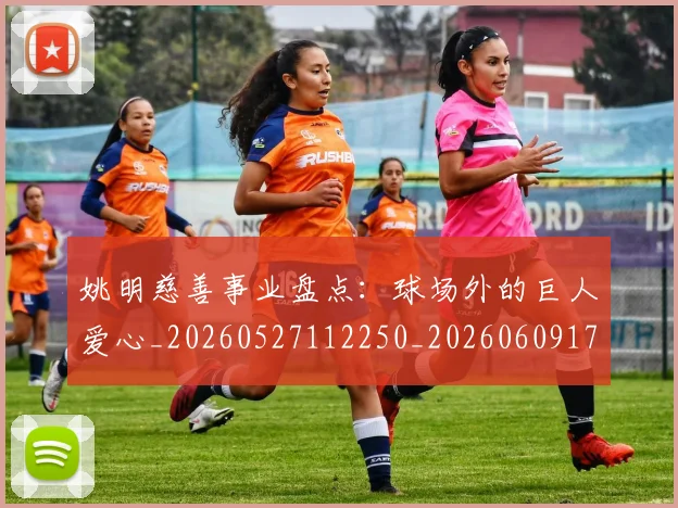 姚明慈善事业盘点：球场外的巨人爱心_20260527112250_20260609173945