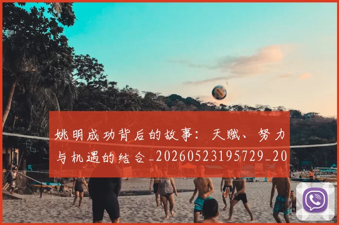 姚明成功背后的故事:天赋、努力与机遇的结合_20260523195729_20260609174008