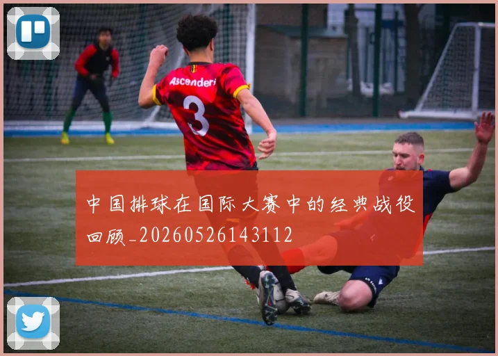 中国排球在国际大赛中的经典战役回顾_20260526143112