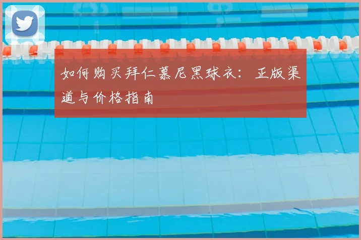 如何购买拜仁慕尼黑球衣:正版渠道与价格指南