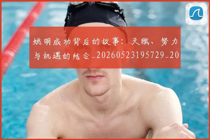 姚明成功背后的故事:天赋、努力与机遇的结合_20260523195729_20260609174008