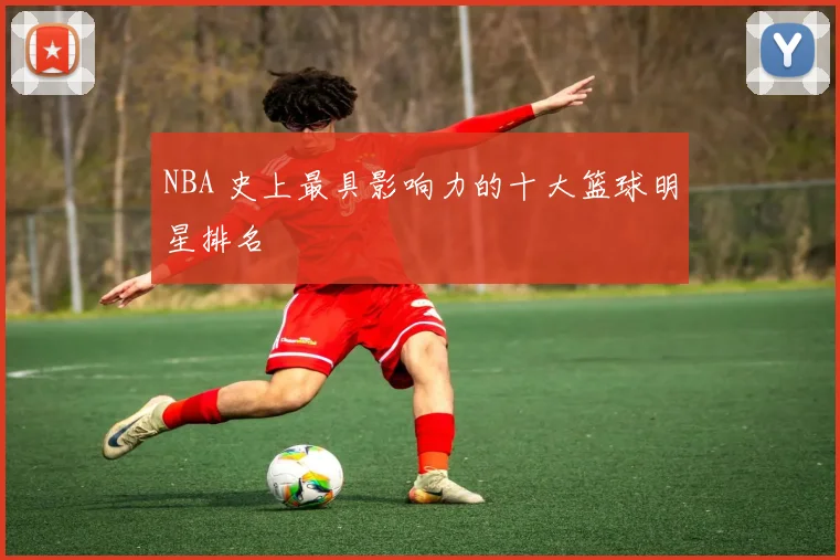 NBA 史上最具影响力的十大篮球明星排名
