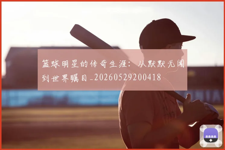 篮球明星的传奇生涯:从默默无闻到世界瞩目_20260529200418
