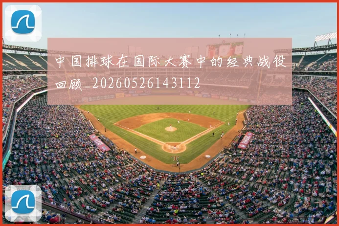 中国排球在国际大赛中的经典战役回顾_20260526143112
