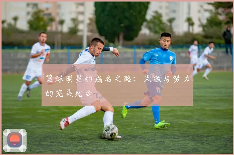 篮球明星的成名之路:天赋与努力的完美结合